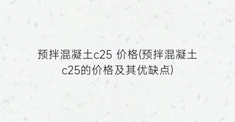预拌混凝土c25 价格(预拌混凝土c25的价格及其优缺点)